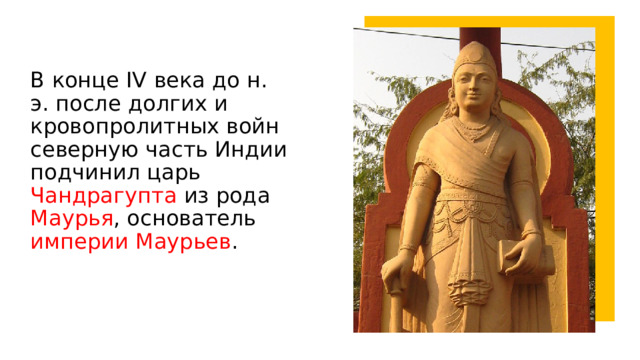В конце IV века до н. э. после долгих и кровопролитных войн северную часть Индии подчинил царь Чандрагупта из рода Маурья , основатель империи Маурьев . 