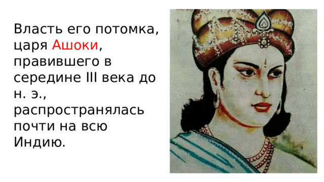 Власть его потомка, царя Ашоки , правившего в середине III века до н. э., распространялась почти на всю Индию. 