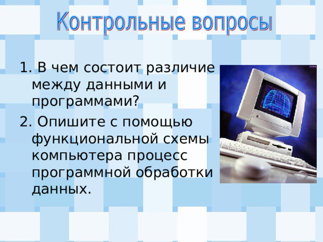1. В чем состоит различие между данными и программами? 2. Опишите с помощью функциональной схемы компьютера процесс программной обработки данных. 