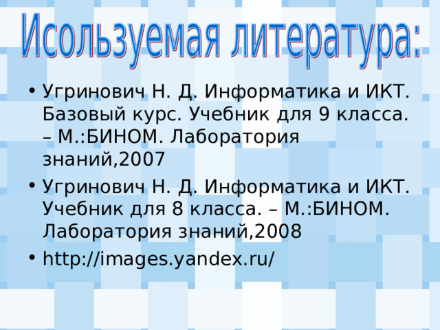 Угринович Н. Д. Информатика и ИКТ. Базовый курс. Учебник для 9 класса. – М.:БИНОМ. Лаборатория знаний,2007 Угринович Н. Д. Информатика и ИКТ. Учебник для 8 класса. – М.:БИНОМ. Лаборатория знаний,200 8 http://images.yandex.ru/  
