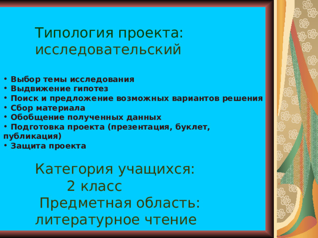  Типология проекта:   исследовательский  Выбор темы исследования  Выдвижение гипотез  Поиск и предложение возможных вариантов решения  Сбор материала  Обобщение полученных данных  Подготовка проекта (презентация, буклет, публикация)  Защита проекта   Категория учащихся:   2 класс    Предметная область:   литературное чтение 