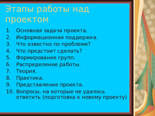 Основная задача проекта. Информационная поддержка. Что известно по проблеме? Что предстоит сделать? Формирование групп. Распределение работы. Теория. Практика. Представление проекта. Вопросы, на которые не удалось ответить (подготовка к новому проекту) 