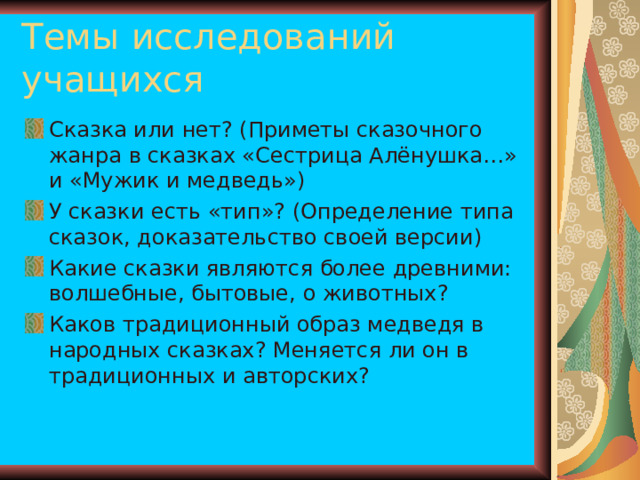 Сказка или нет? (Приметы сказочного жанра в сказках «Сестрица Алёнушка…» и «Мужик и медведь») У сказки есть «тип»? (Определение типа сказок, доказательство своей версии) Какие сказки являются более древними: волшебные, бытовые, о животных? Каков традиционный образ медведя в народных сказках? Меняется ли он в традиционных и авторских?  