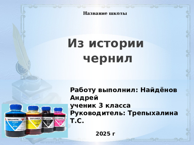  Название школы Из истории чернил  Работу выполнил: Найдёнов Андрей ученик 3 класса Руководитель: Трепыхалина Т.С. 2025 г 