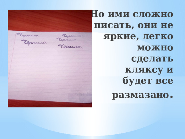 Но ими сложно писать, они не яркие, легко можно сделать кляксу и будет все размазано . 