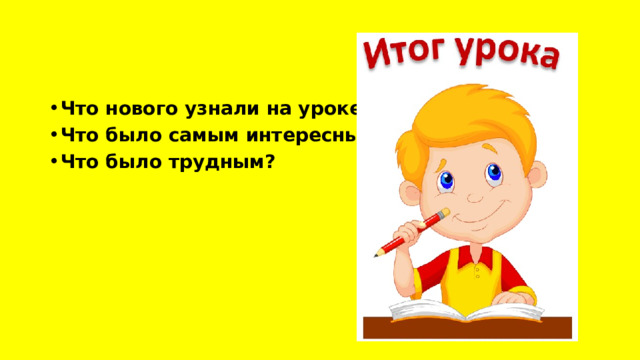Что нового узнали на уроке? Что было самым интересным? Что было трудным? 