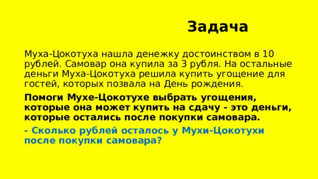  Задача Муха-Цокотуха нашла денежку достоинством в 10 рублей. Самовар она купила за 3 рубля. На остальные деньги Муха-Цокотуха решила купить угощение для гостей, которых позвала на День рождения. Помоги Мухе-Цокотухе выбрать угощения, которые она может купить на сдачу - это деньги, которые остались после покупки самовара. - Сколько рублей осталось у Мухи-Цокотухи после покупки самовара? 