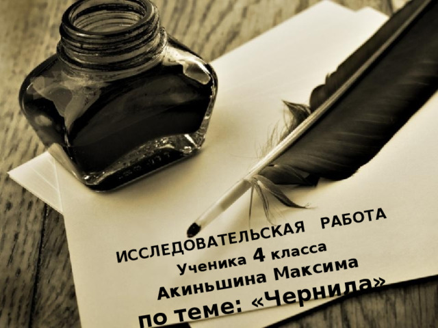 ИССЛЕДОВАТЕЛЬСКАЯ РАБОТА Ученика 4 класса Акиньшина Максима по теме: «Чернила» 