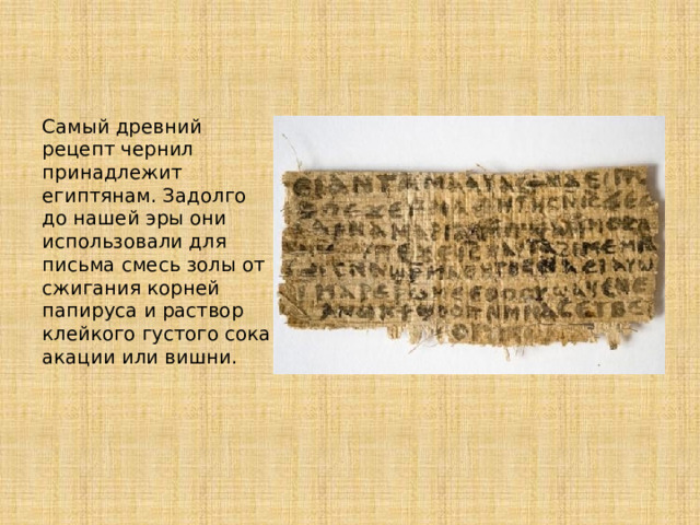 Самый древний рецепт чернил принадлежит египтянам. Задолго до нашей эры они использовали для письма смесь золы от сжигания корней папируса и раствор клейкого густого сока акации или вишни. 