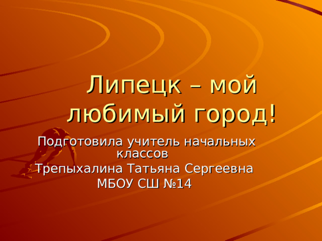 Липецк – мой любимый город!  Подготовила учитель начальных классов Трепыхалина Татьяна Сергеевна МБОУ СШ №14 