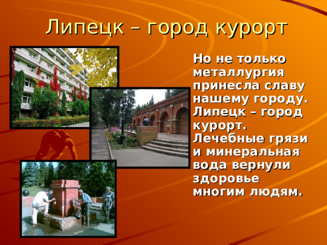 Липецк – город курорт  Но не только металлургия принесла славу нашему городу. Липецк – город курорт. Лечебные грязи и минеральная вода вернули здоровье многим людям. 