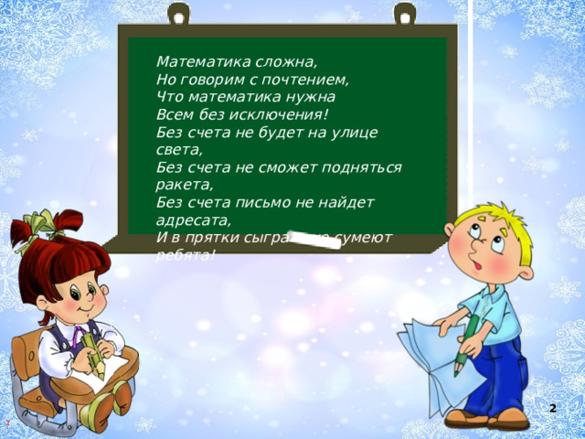 Математика сложна, Но говорим с почтением, Что математика нужна Всем без исключения! Без счета не будет на улице света, Без счета не сможет подняться ракета, Без счета письмо не найдет адресата, И в прятки сыграть не сумеют ребята!  2 