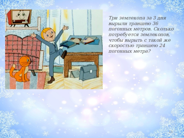 Три землекопа за 3 дня вырыли траншею 36 погонных метров. Сколько потребуется землекопов, чтобы вырыть с такой же скоростью траншею 24 погонных метра?  