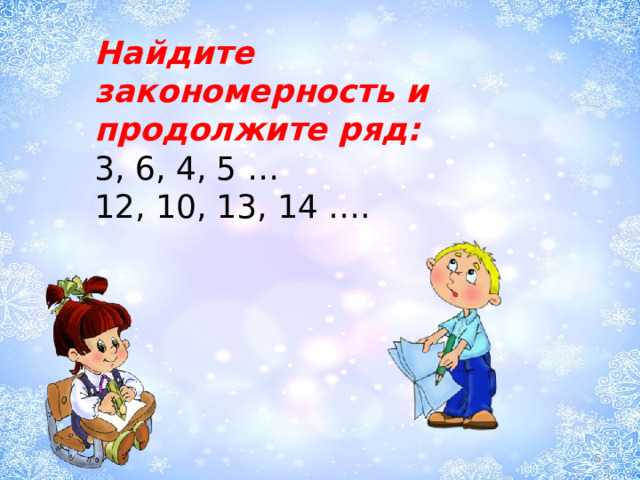 Найдите закономерность и продолжите ряд: 3, 6, 4, 5 … 12, 10, 13, 14 ….  