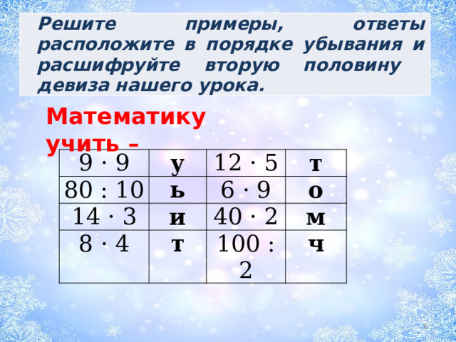 Решите примеры, ответы расположите в порядке убывания и расшифруйте вторую половину девиза нашего урока. Математику учить – 9 · 9 80 : 10 у 14 · 3 12 · 5 ь т 8 · 4 6 · 9 и о 40 · 2 т м 100 : 2 ч  
