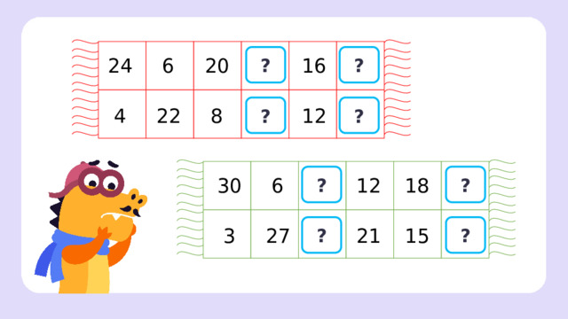 24 ? 16 ? 20 6 ? ? ? ? 12 8 22 4 ? ? Устный счёт  — На шарфиках пропали числа. Определите закономерности в рядах и найдите пропавшие числа. 6 30 18 12 ? ? 27 3 21 15 ? ?  