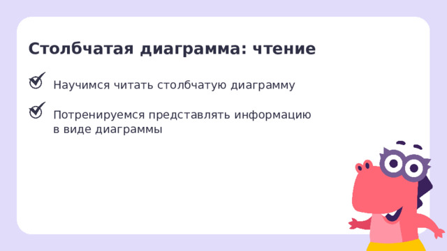 Столбчатая диаграмма: чтение Научимся читать столбчатую диаграмму Потренируемся представлять информацию в виде диаграммы Рефлексия. Подведение итогов урока  — Что такое диаграмма? Как читать диаграмму? Как представить информацию в виде диаграммы?  