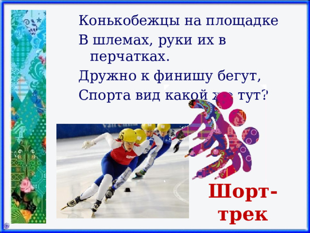 Конькобежцы на площадке В шлемах, руки их в перчатках. Дружно к финишу бегут, Спорта вид какой же тут? Шорт-трек 