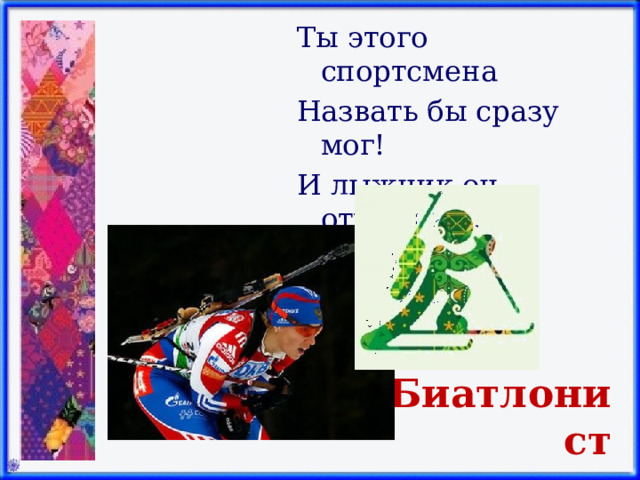 Ты этого спортсмена Назвать бы сразу мог! И лыжник он отменный, И меткий он стрелок!   Биатлонист 