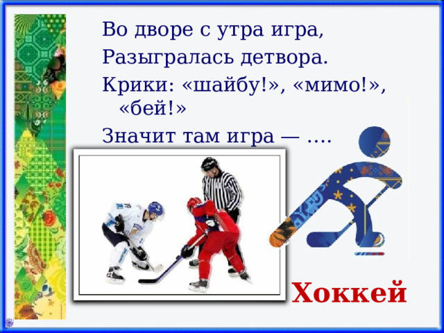 Во дворе с утра игра, Разыгралась детвора. Крики: «шайбу!», «мимо!», «бей!» Значит там игра — ….   Хоккей 