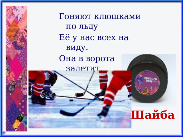 Гоняют клюшками по льду Её у нас всех на виду. Она в ворота залетит, И кто-то точно победит. Шайба 
