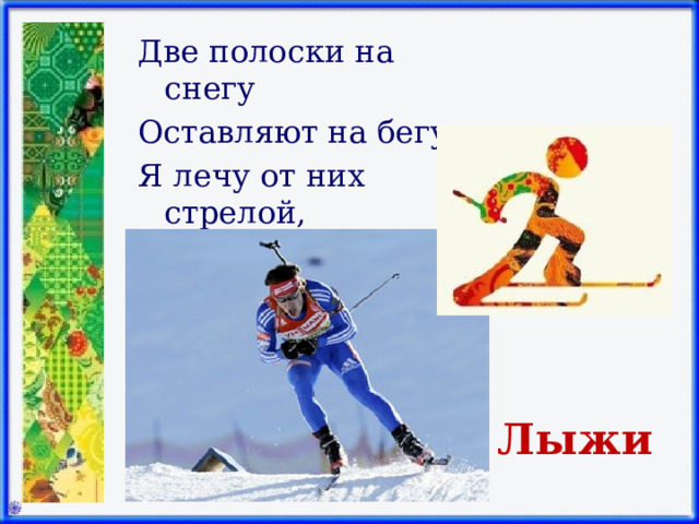 Две полоски на снегу Оставляют на бегу. Я лечу от них стрелой, А они опять за мной.    Лыжи 