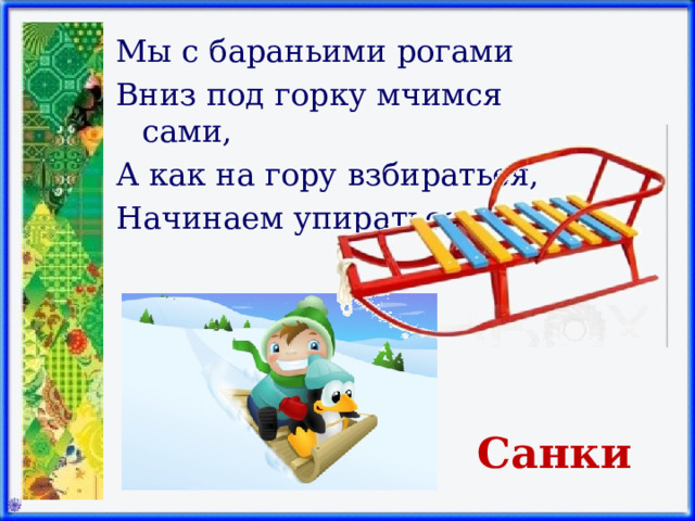 Мы с бараньими рогами Вниз под горку мчимся сами, А как на гору взбираться, Начинаем упираться. Санки 