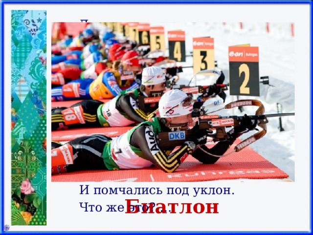 Долго ходом шли коньковым Друг за дружкою втроем, Было очень нелегко им Забираться на подъем. Вдруг отточенным движеньем Хвать винтовки – и стрелять! Бьют прицельно по мишеням,– Раз, другой, четыре, пять. И помчались под уклон. Что же это? … Биатлон 