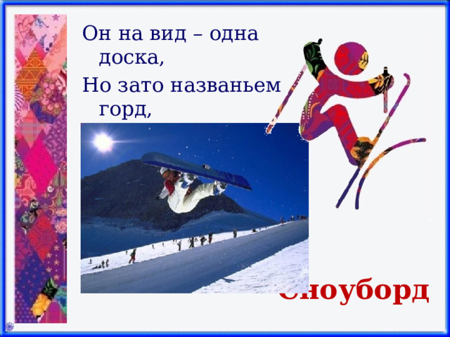 Он на вид – одна доска, Но зато названьем горд, Он зовется… Сноуборд 