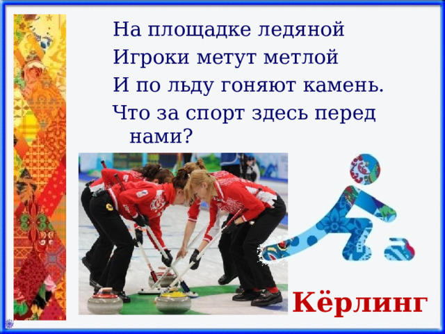 На площадке ледяной Игроки метут метлой И по льду гоняют камень. Что за спорт здесь перед нами? Кёрлинг 