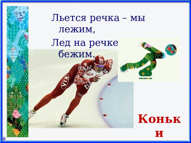 Льется речка – мы лежим, Лед на речке – мы бежим.    Коньки 