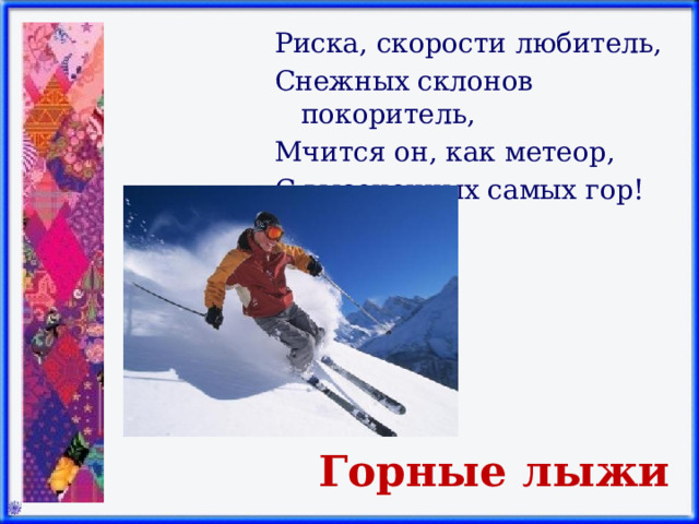 Риска, скорости любитель, Снежных склонов покоритель, Мчится он, как метеор, С высоченных самых гор! Горные лыжи 