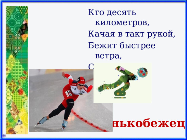 Кто десять километров, Качая в такт рукой, Бежит быстрее ветра, Согнувшись кочергой? Конькобежец 