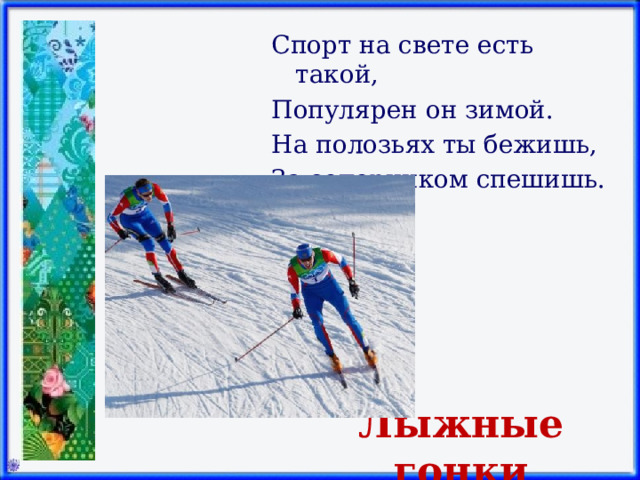 Спорт на свете есть такой, Популярен он зимой. На полозьях ты бежишь, За соперником спешишь.   Лыжные гонки 