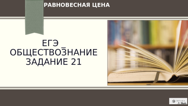 РАВНОВЕСНАЯ ЦЕНА ЕГЭ _ ОБЩЕСТВОЗНАНИЕ  задание 21 ПРИМЕЧАНИЕ. Чтобы изменить изображение на этом слайде, выберите рисунок и удалите его. Затем нажмите значок «Рисунки» в заполнителе, чтобы вставить изображение. 1 