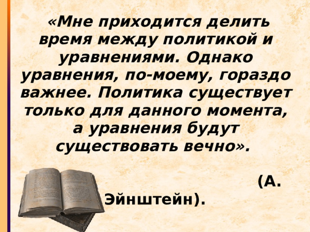  «Мне приходится делить время между политикой и уравнениями. Однако уравнения, по-моему, гораздо важнее. Политика существует только для данного момента, а уравнения будут существовать вечно».    (А. Эйнштейн). 