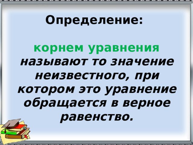 Определение:   корнем уравнения называют то значение неизвестного, при котором это уравнение обращается в верное равенство . 