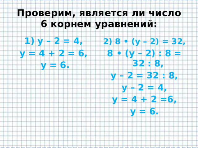 Проверим, является ли число 6 корнем уравнений: 1) у – 2 = 4, 2) 8 • (у – 2) = 32, у = 4 + 2 = 6, 8 • (у – 2) : 8 = 32 : 8,  у = 6. у – 2 = 32 : 8, у – 2 = 4, у = 4 + 2 =6, у = 6. 