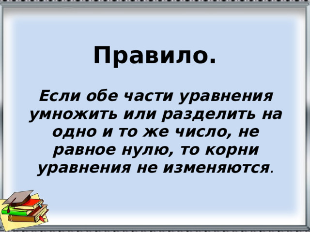 Правило.   Если обе части уравнения умножить или разделить на одно и то же число, не равное нулю, то корни уравнения не изменяются . 