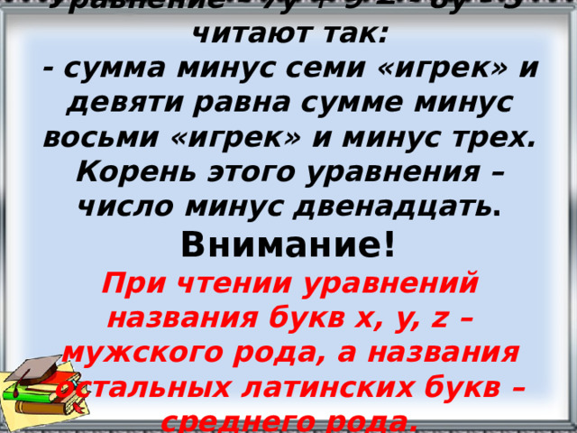 Уравнение – 7у + 9 = - 8у – 3  читают так:  - сумма минус семи «игрек» и девяти равна сумме минус восьми «игрек» и минус трех. Корень этого уравнения – число минус двенадцать .  Внимание!  При чтении уравнений названия букв x, y, z – мужского рода, а названия остальных латинских букв – среднего рода. 