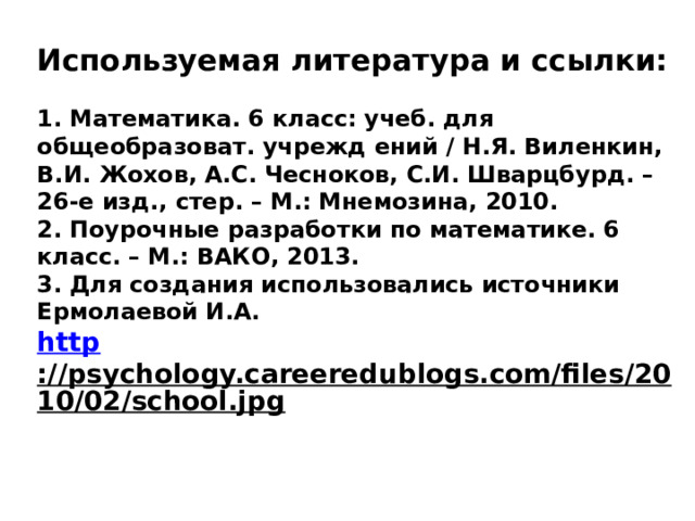 Используемая литература и ссылки:   1. Математика. 6 класс: учеб. для общеобразоват. учрежд ений / Н.Я. Виленкин, В.И. Жохов, А.С. Чесноков, С.И. Шварцбурд. – 26-е изд., стер. – М.: Мнемозина, 2010.  2. Поурочные разработки по математике. 6 класс. – М.: ВАКО, 2013.  3. Для создания использовались источники  Ермолаевой И.А.  http ://psychology.careeredublogs.com/files/2010/02/school.jpg    
