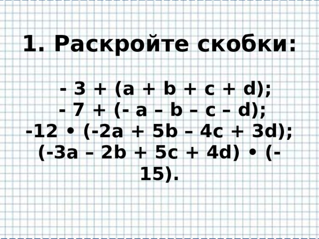 1. Раскройте скобки:   - 3 + (a + b + c + d);  - 7 + (- a – b – c – d);  -12 • (-2a + 5b – 4c + 3d);  (-3a – 2b + 5c + 4d) • (-15). 