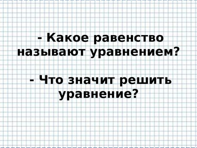  - Какое равенство называют уравнением?   - Что значит решить уравнение? 