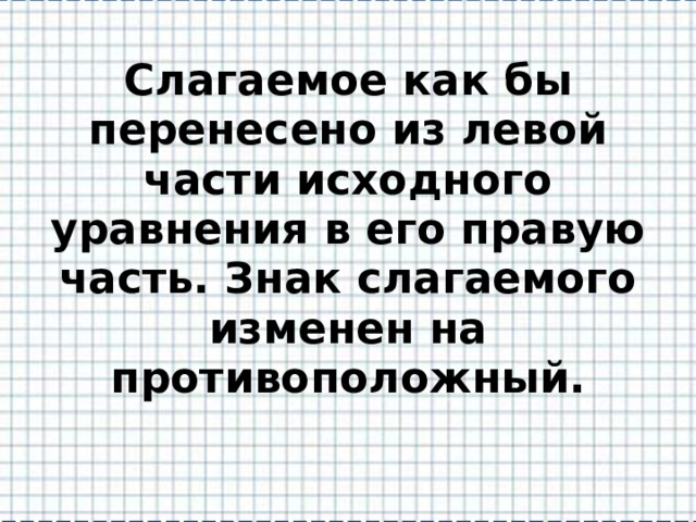 Слагаемое как бы перенесено из левой части исходного уравнения в его правую часть. Знак слагаемого изменен на противоположный. 