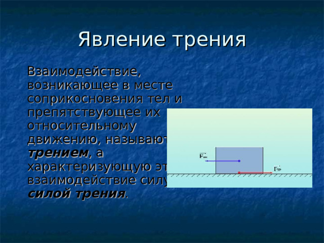 Явление трения  Взаимодействие, возникающее в месте соприкосновения тел и препятствующее их относительному движению, называют трением , а характеризующую это взаимодействие силу – силой трения . 