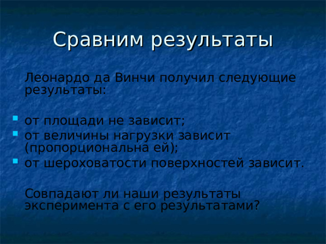 Сравним результаты  Леонардо да Винчи получил следующие результаты: от площади не зависит; от величины нагрузки зависит (пропорциональна ей); от шероховатости поверхностей зависит.  Совпадают ли наши результаты эксперимента с его результатами? 