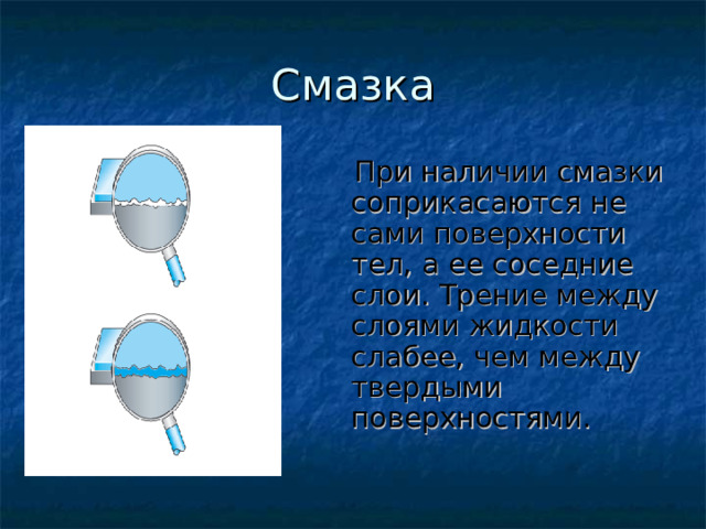 Смазка  При наличии смазки соприкасаются не сами поверхности тел, а ее соседние слои. Трение между слоями жидкости слабее, чем между твердыми поверхностями. 