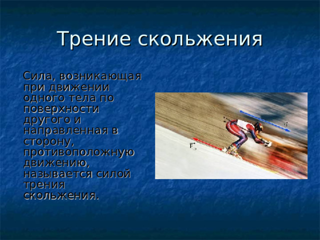 Трение скольжения  Сила, возникающая при движении одного тела по поверхности другого и направленная в сторону, противоположную движению, называется силой трения скольжения. 