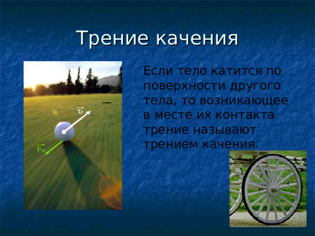 Трение качения Если тело катится по поверхности другого тела, то возникающее в месте их контакта трение называют трением качения.  