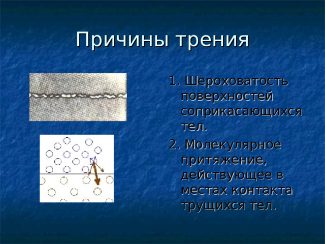 Причины трения 1. Шероховатость поверхностей соприкасающихся тел. 2. Молекулярное притяжение, действующее в местах контакта трущихся тел. 